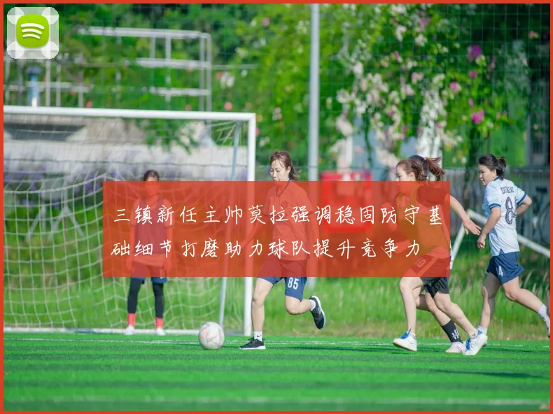 三镇新任主帅莫拉强调稳固防守基础细节打磨助力球队提升竞争力