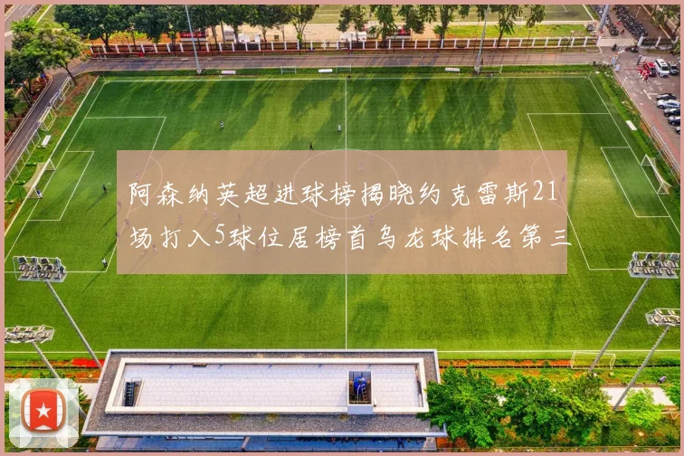 阿森纳英超进球榜揭晓约克雷斯21场打入5球位居榜首乌龙球排名第三