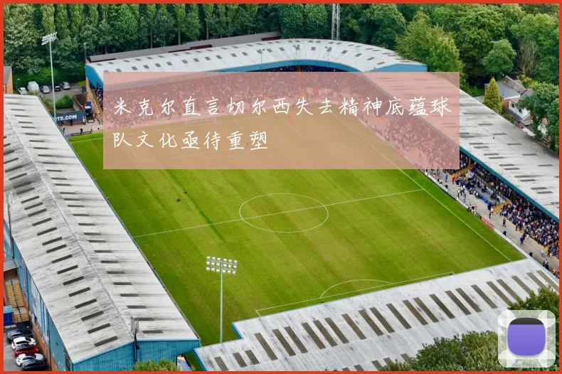 米克尔直言切尔西失去精神底蕴球队文化亟待重塑