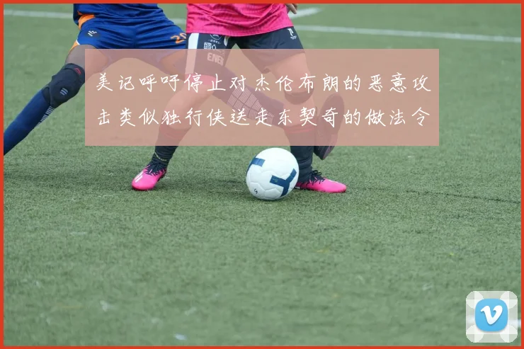 美记呼吁停止对杰伦布朗的恶意攻击类似独行侠送走东契奇的做法令人作呕