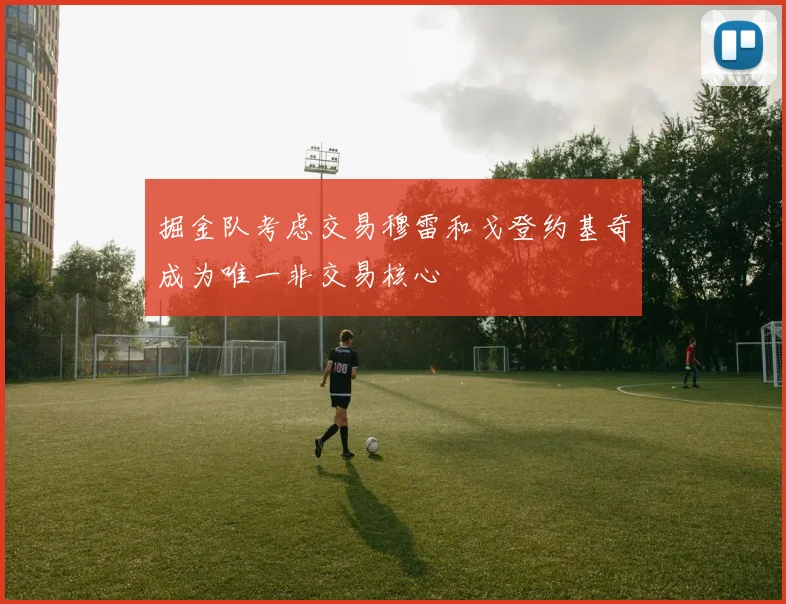 掘金队考虑交易穆雷和戈登约基奇成为唯一非交易核心