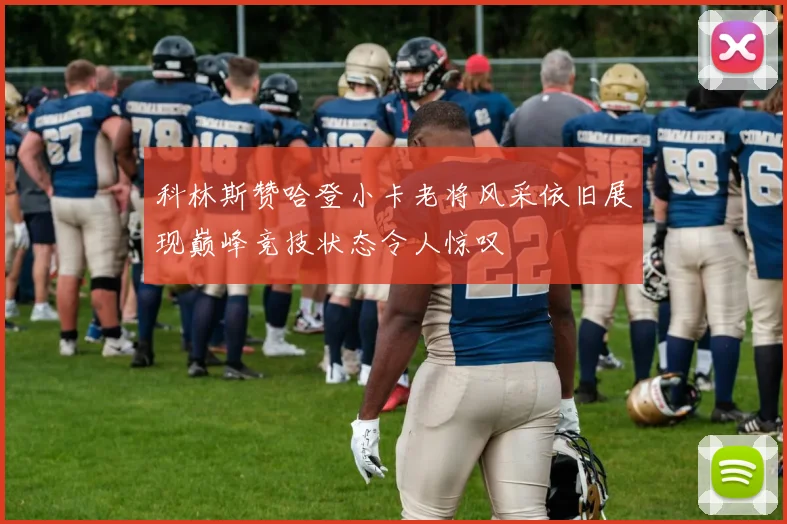 科林斯赞哈登小卡老将风采依旧展现巅峰竞技状态令人惊叹