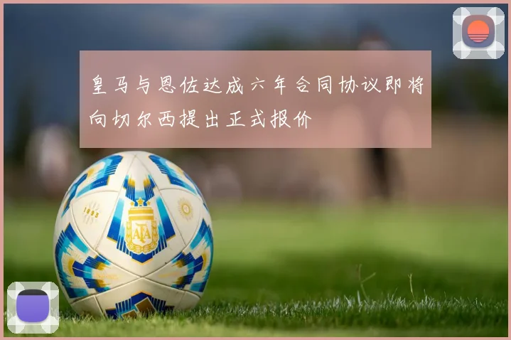 皇马与恩佐达成六年合同协议即将向切尔西提出正式报价