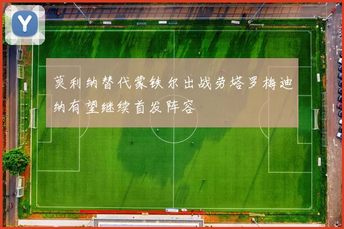 莫利纳替代蒙铁尔出战劳塔罗梅迪纳有望继续首发阵容