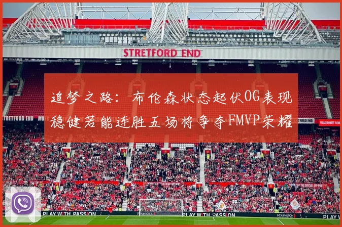 追梦之路：布伦森状态起伏OG表现稳健若能连胜五场将争夺FMVP荣耀