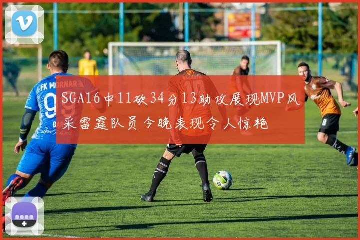 SGA16中11砍34分13助攻展现MVP风采雷霆队员今晚表现令人惊艳