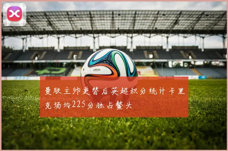 曼联主帅更替后英超积分统计卡里克场均225分独占鳌头