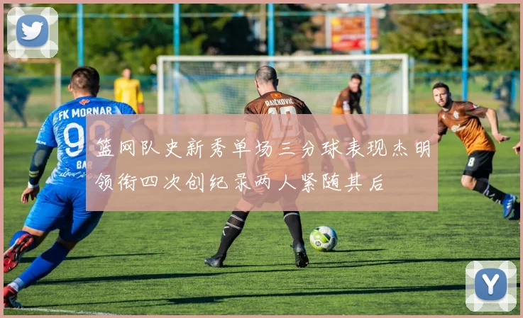 篮网队史新秀单场三分球表现杰明领衔四次创纪录两人紧随其后