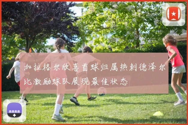 加拉格尔欣喜首球归属热刺德泽尔比激励球队展现最佳状态