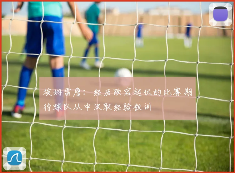 埃姆雷詹：经历跌宕起伏的比赛期待球队从中汲取经验教训