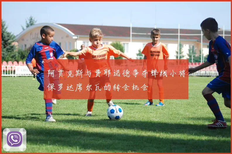 阿贾克斯与费耶诺德争夺锋线小将保罗达席尔瓦的转会机会
