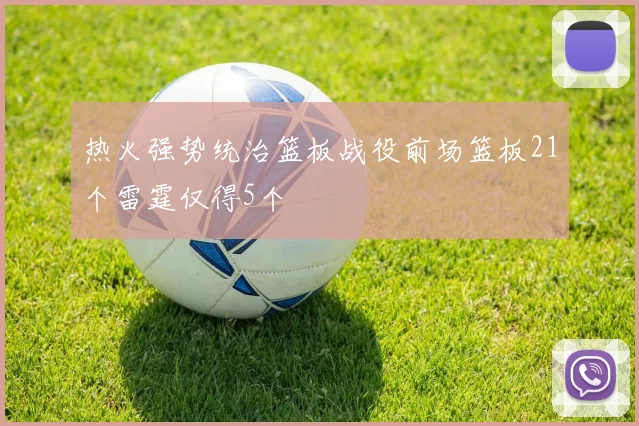 热火强势统治篮板战役前场篮板21个雷霆仅得5个