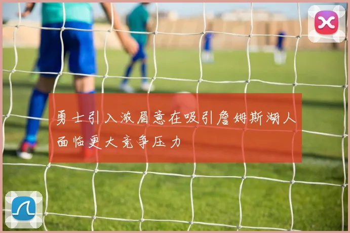 勇士引入浓眉意在吸引詹姆斯湖人面临更大竞争压力