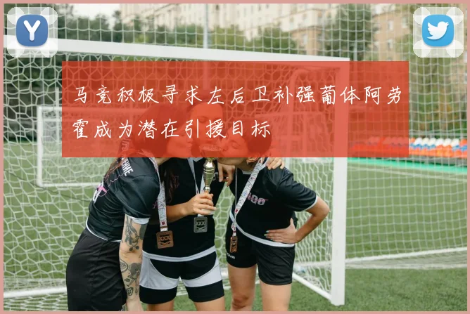 马竞积极寻求左后卫补强葡体阿劳霍成为潜在引援目标