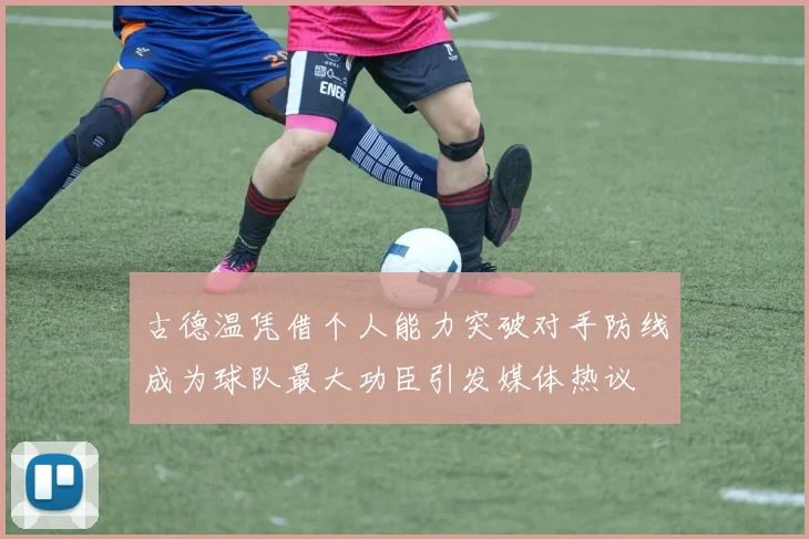 古德温凭借个人能力突破对手防线成为球队最大功臣引发媒体热议