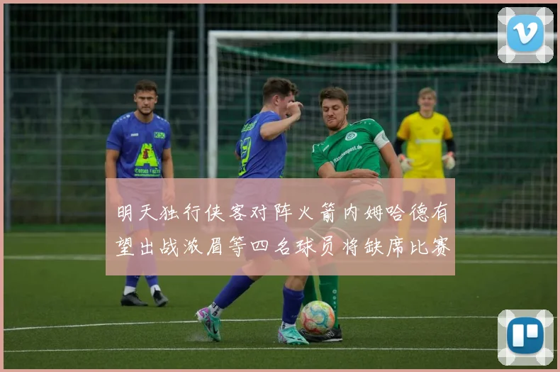 明天独行侠客对阵火箭内姆哈德有望出战浓眉等四名球员将缺席比赛