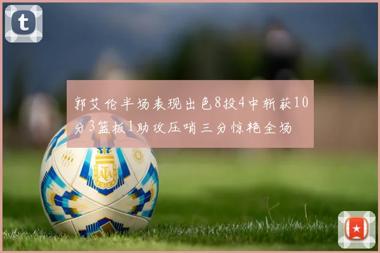 郭艾伦半场表现出色8投4中斩获10分3篮板1助攻压哨三分惊艳全场