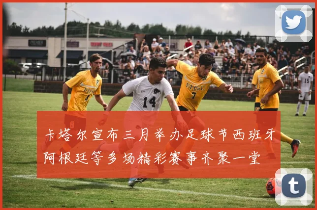 卡塔尔宣布三月举办足球节西班牙阿根廷等多场精彩赛事齐聚一堂