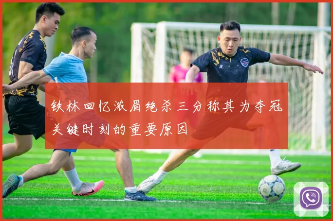 铁林回忆浓眉绝杀三分称其为夺冠关键时刻的重要原因