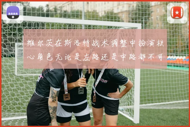 维尔茨在斯洛特战术调整中扮演核心角色无论是左路还是中路都不可或缺