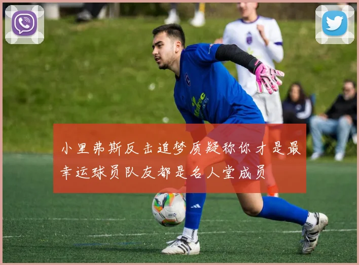 小里弗斯反击追梦质疑称你才是最幸运球员队友都是名人堂成员