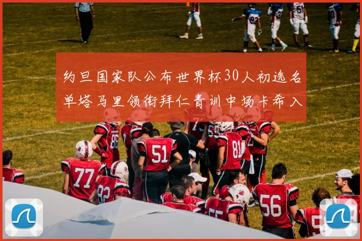 约旦国家队公布世界杯30人初选名单塔马里领衔拜仁青训中场卡希入选
